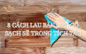 8 Cách Lau Bàn Ghế Gỗ Sạch Sẽ Trong Tích Tắc