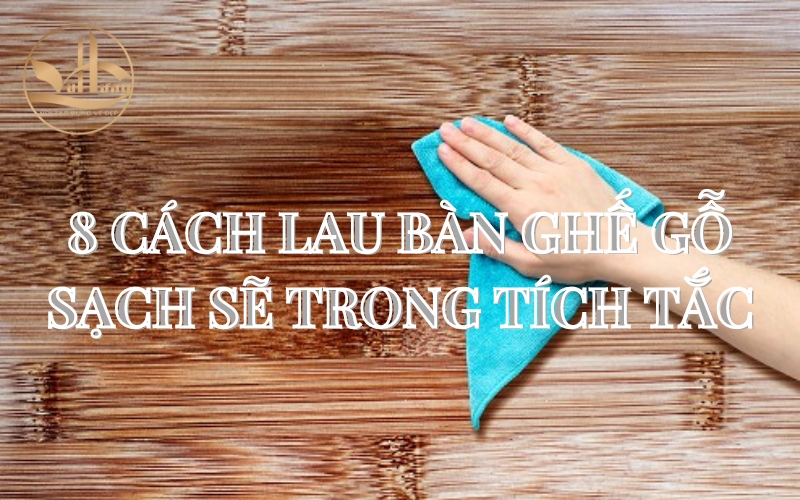 8 Cách Lau Bàn Ghế Gỗ Sạch Sẽ Trong Tích Tắc