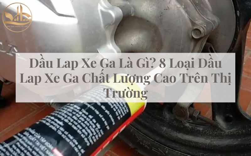 Dầu Lap Xe Ga Là Gì? 8 Loại Dầu Lap Xe Ga Chất Lượng Cao Trên Thị Trường