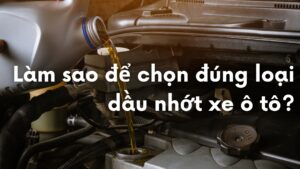 Làm sao để chọn đúng loại dầu nhớt xe ô tô?