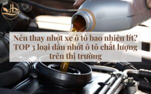 Nên thay nhớt xe ô tô bao nhiêu lít? 3 loại dầu nhớt ô tô chất lượng trên thị trường