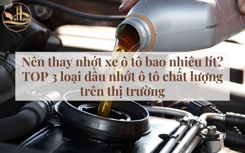 Nên thay nhớt xe ô tô bao nhiêu lít? 3 loại dầu nhớt ô tô chất lượng trên thị trường